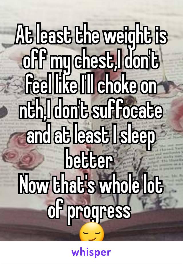 At least the weight is off my chest,I don't feel like I'll choke on nth,I don't suffocate and at least I sleep better 
Now that's whole lot of progress 
😏
