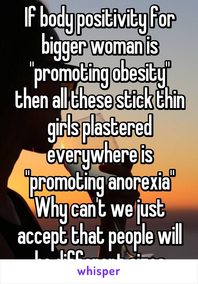 If body positivity for bigger woman is "promoting obesity" then all these stick thin girls plastered everywhere is "promoting anorexia"
Why can't we just accept that people will be different sizes