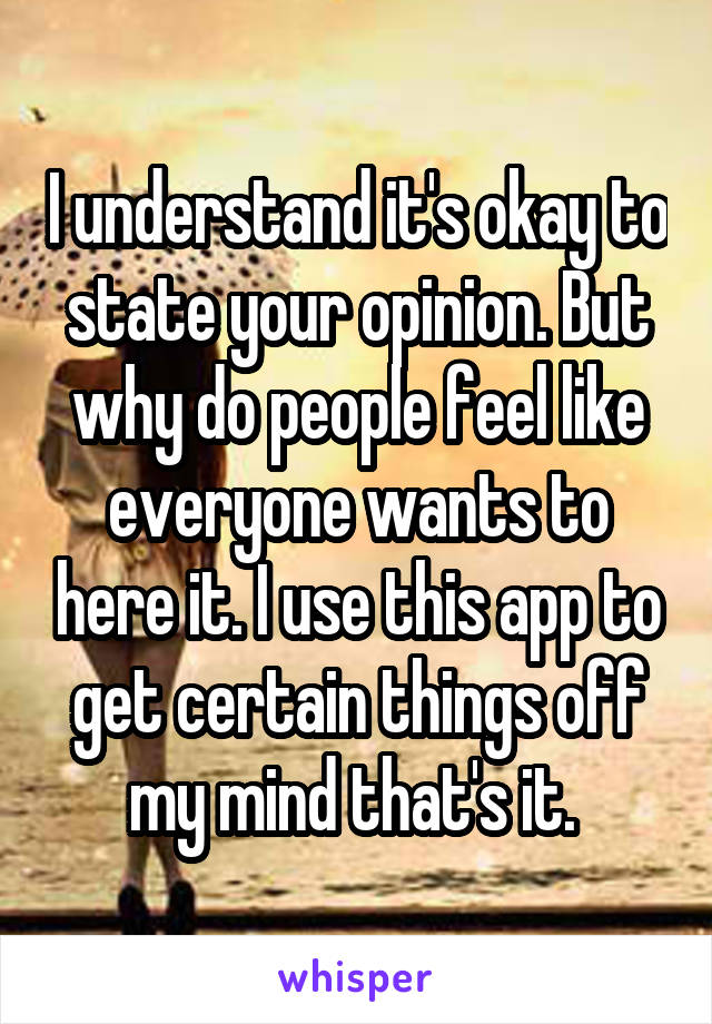 I understand it's okay to state your opinion. But why do people feel like everyone wants to here it. I use this app to get certain things off my mind that's it. 