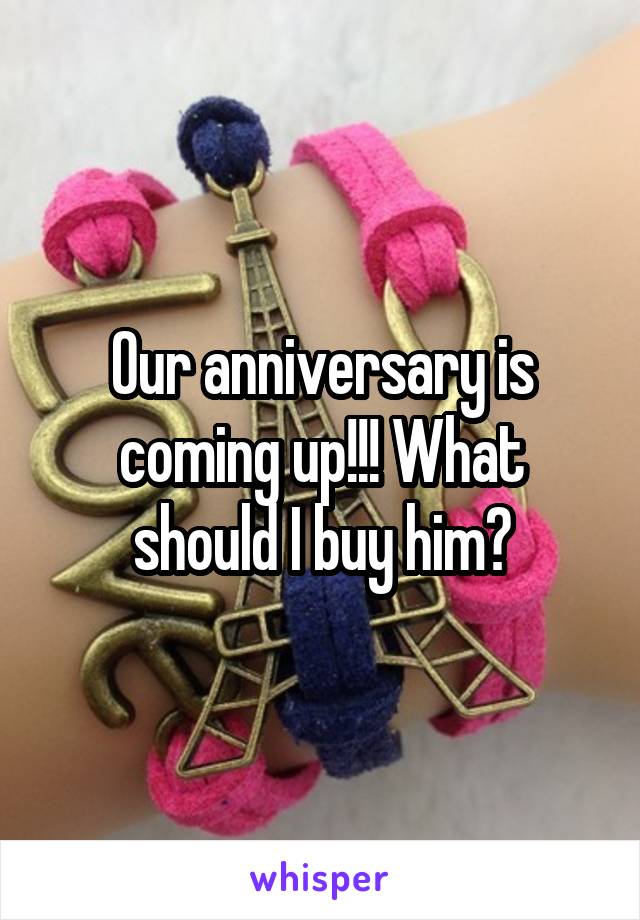 Our anniversary is coming up!!! What should I buy him?