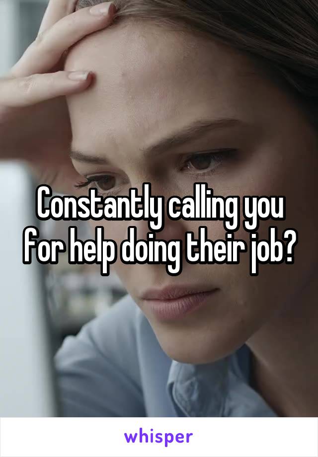 Constantly calling you for help doing their job?
