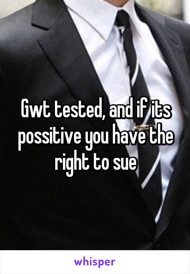 Gwt tested, and if its possitive you have the right to sue