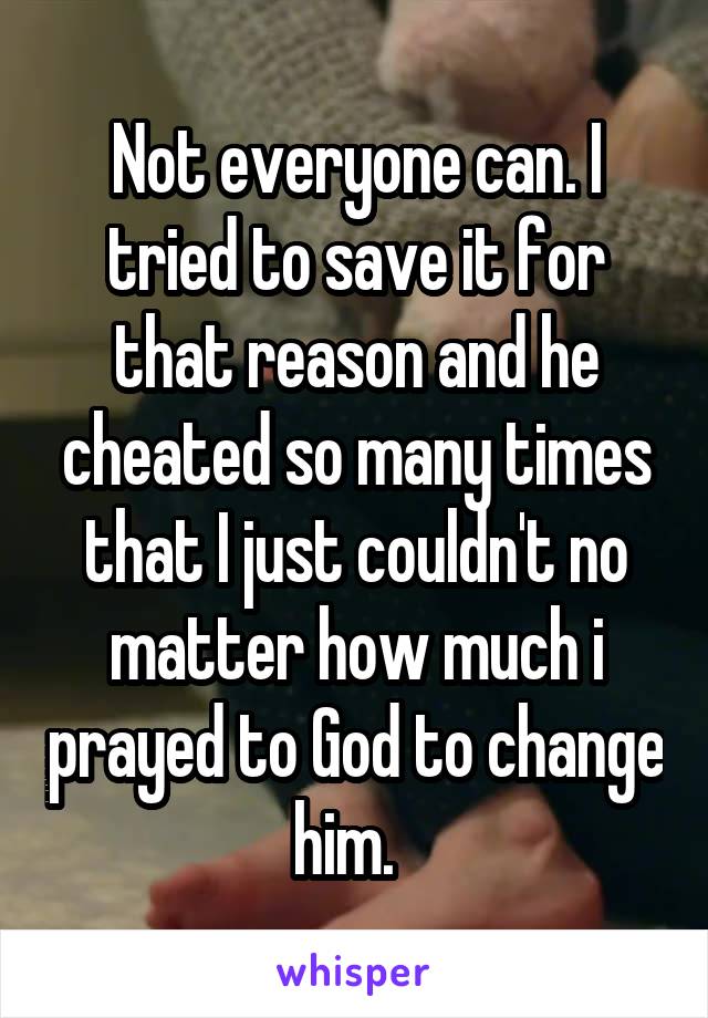 Not everyone can. I tried to save it for that reason and he cheated so many times that I just couldn't no matter how much i prayed to God to change him.  