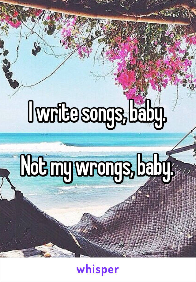 I write songs, baby. 

Not my wrongs, baby. 