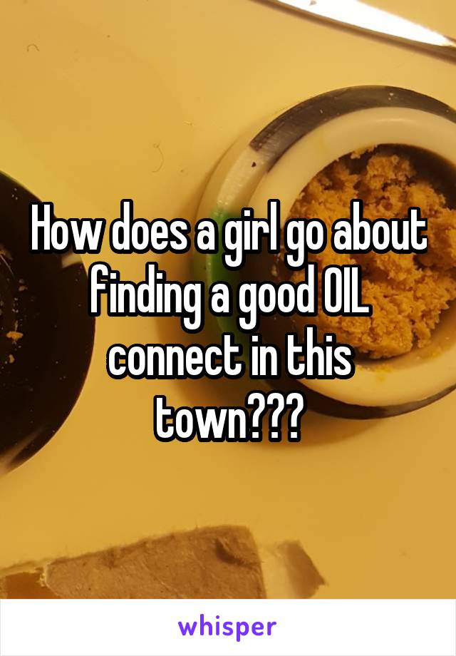 How does a girl go about finding a good OIL connect in this town???