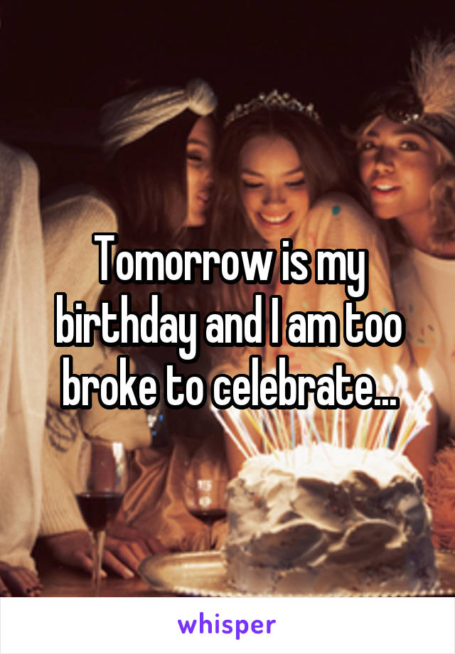 Tomorrow is my birthday and I am too broke to celebrate...