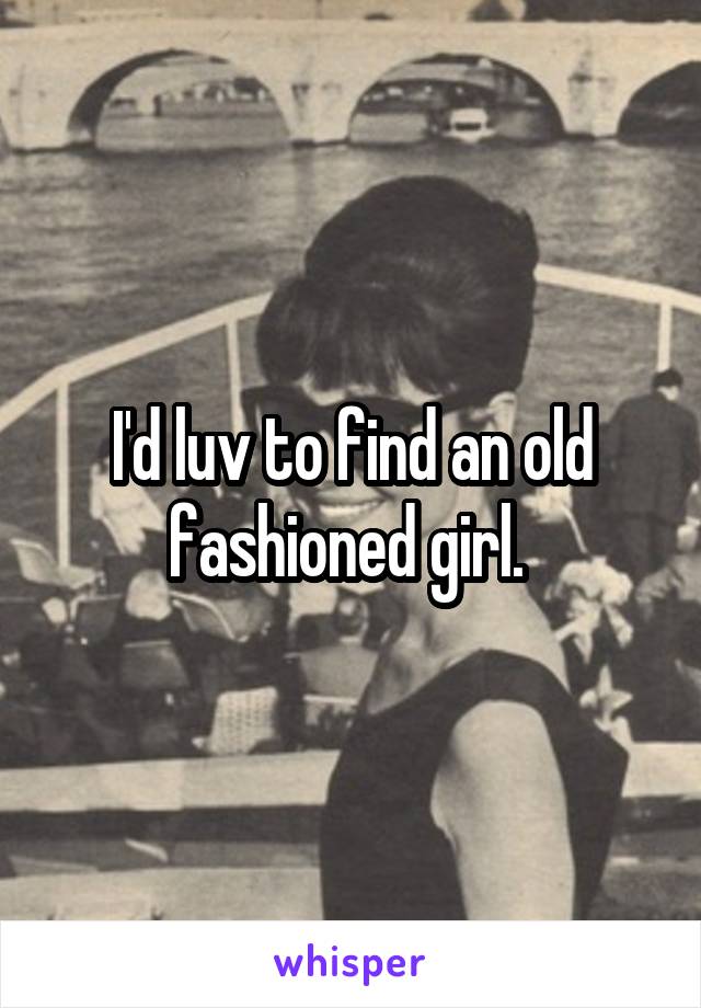 I'd luv to find an old fashioned girl. 