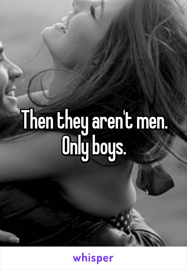 Then they aren't men. Only boys.