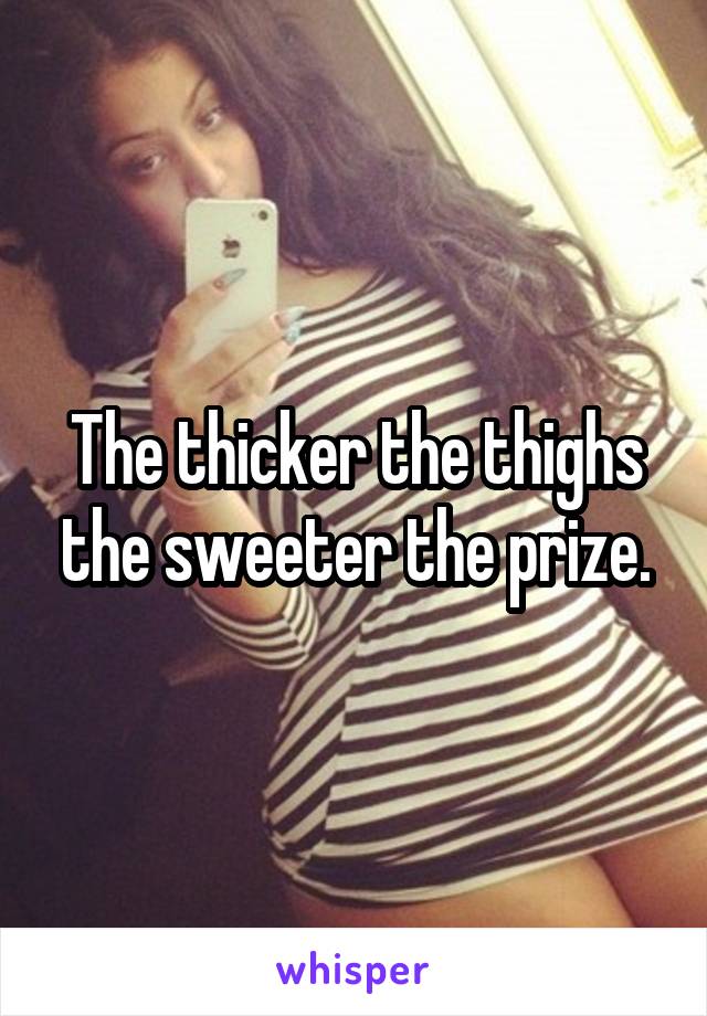 The thicker the thighs the sweeter the prize.