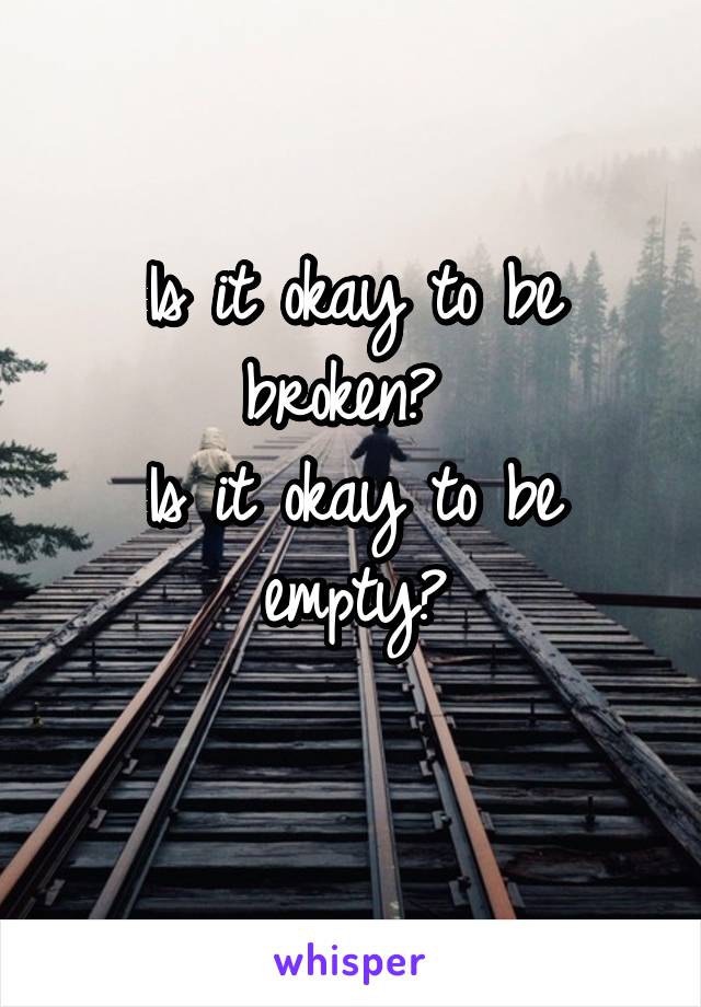 Is it okay to be broken? 
Is it okay to be empty?
