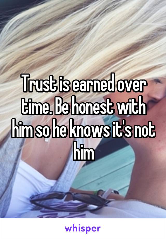Trust is earned over time. Be honest with him so he knows it's not him
