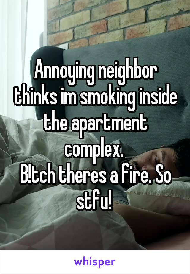 Annoying neighbor thinks im smoking inside the apartment complex. 
B!tch theres a fire. So stfu! 