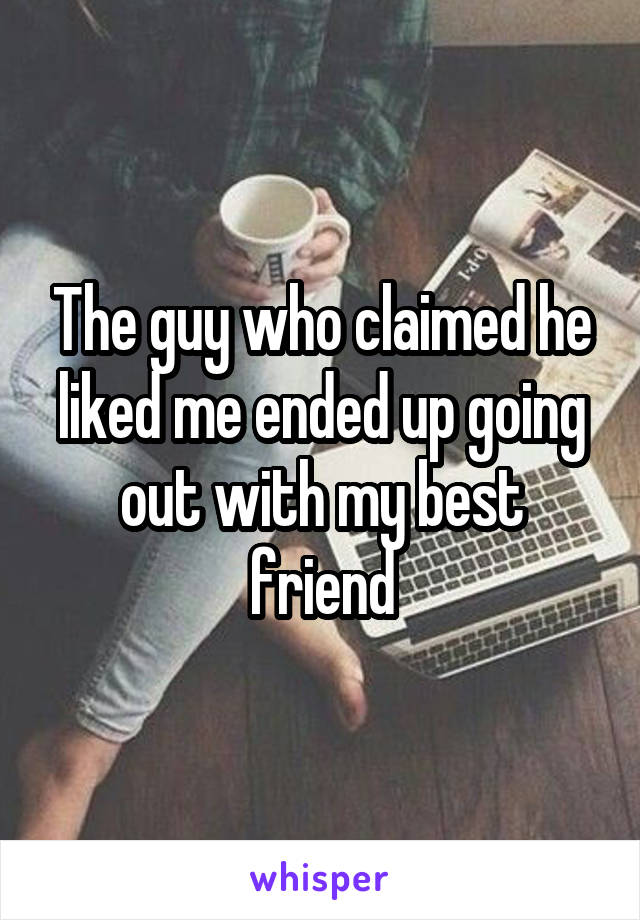 The guy who claimed he liked me ended up going out with my best friend