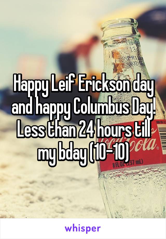 Happy Leif Erickson day and happy Columbus Day! Less than 24 hours till my bday (10-10)