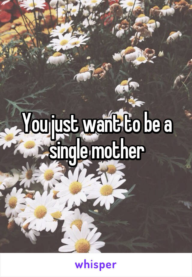 You just want to be a single mother