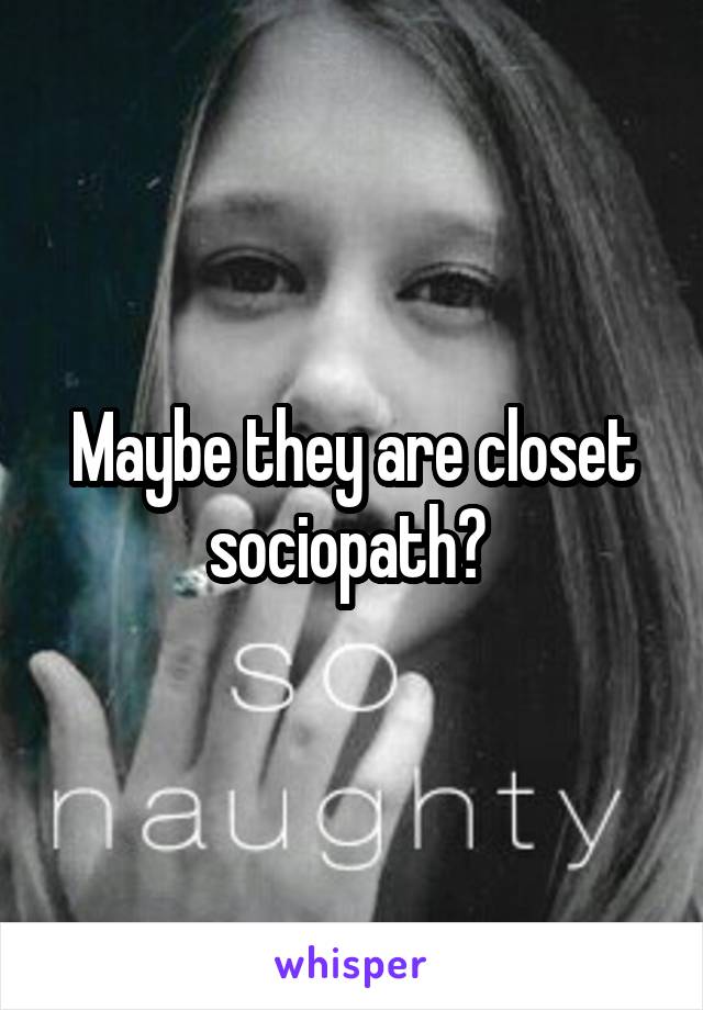 Maybe they are closet sociopath? 