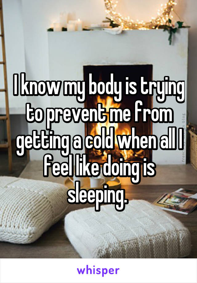 I know my body is trying to prevent me from getting a cold when all I feel like doing is sleeping. 