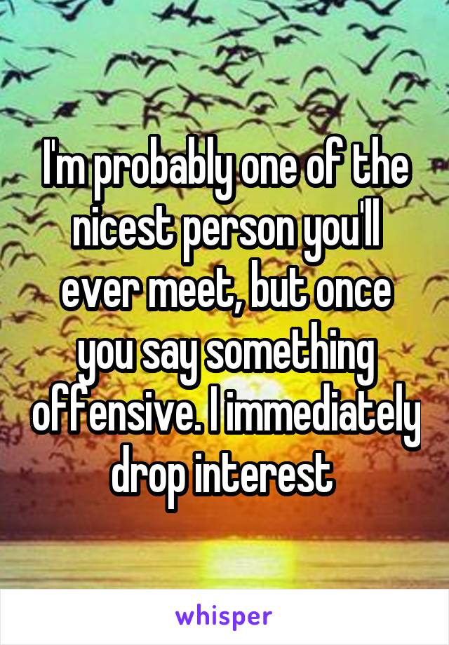 I'm probably one of the nicest person you'll ever meet, but once you say something offensive. I immediately drop interest 