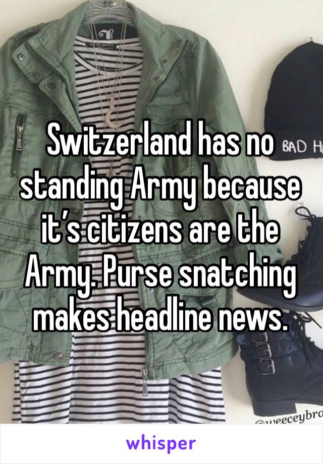 Switzerland has no standing Army because it’s citizens are the Army. Purse snatching makes headline news.