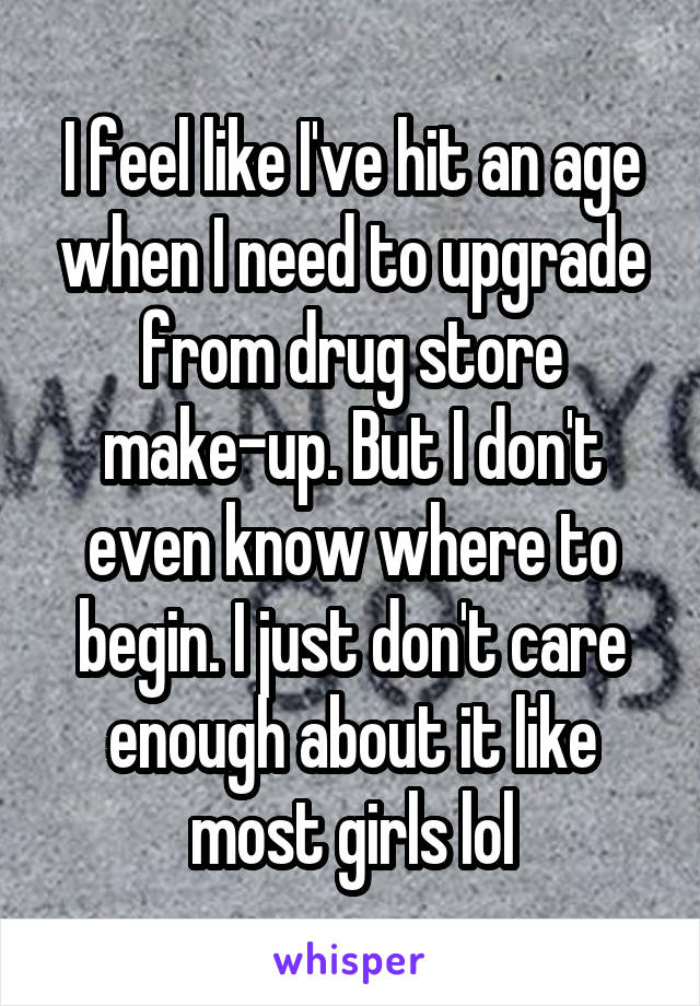 I feel like I've hit an age when I need to upgrade from drug store make-up. But I don't even know where to begin. I just don't care enough about it like most girls lol
