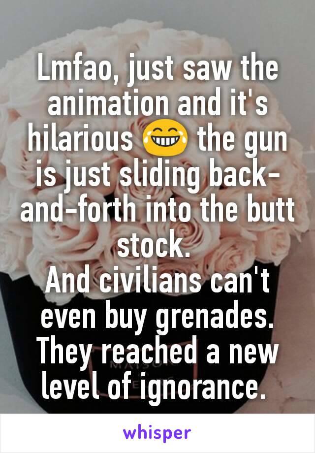 Lmfao, just saw the animation and it's hilarious 😂 the gun is just sliding back-and-forth into the butt stock. 
And civilians can't even buy grenades. They reached a new level of ignorance. 