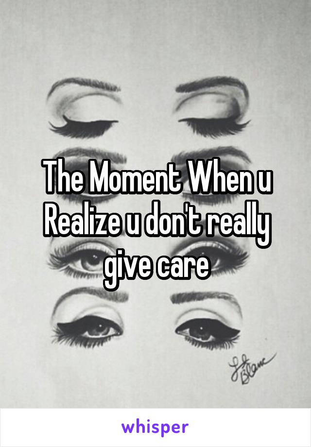 The Moment When u Realize u don't really give care