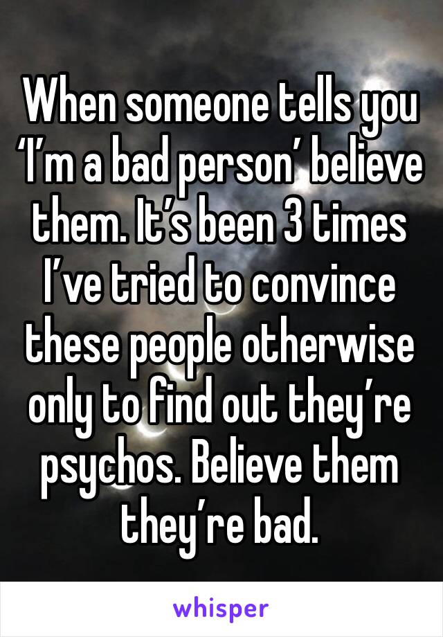 When someone tells you ‘I’m a bad person’ believe them. It’s been 3 times I’ve tried to convince these people otherwise only to find out they’re psychos. Believe them they’re bad.