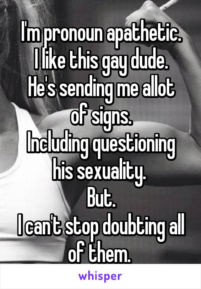 I'm pronoun apathetic.
I like this gay dude.
He's sending me allot of signs.
Including questioning his sexuality. 
But.
I can't stop doubting all of them. 
