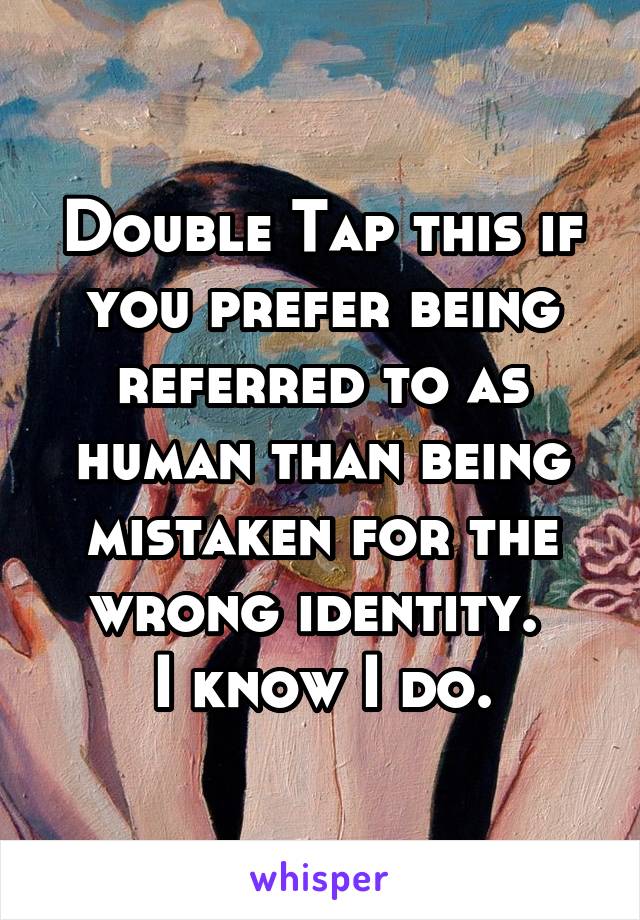 Double Tap this if you prefer being referred to as human than being mistaken for the wrong identity. 
I know I do.
