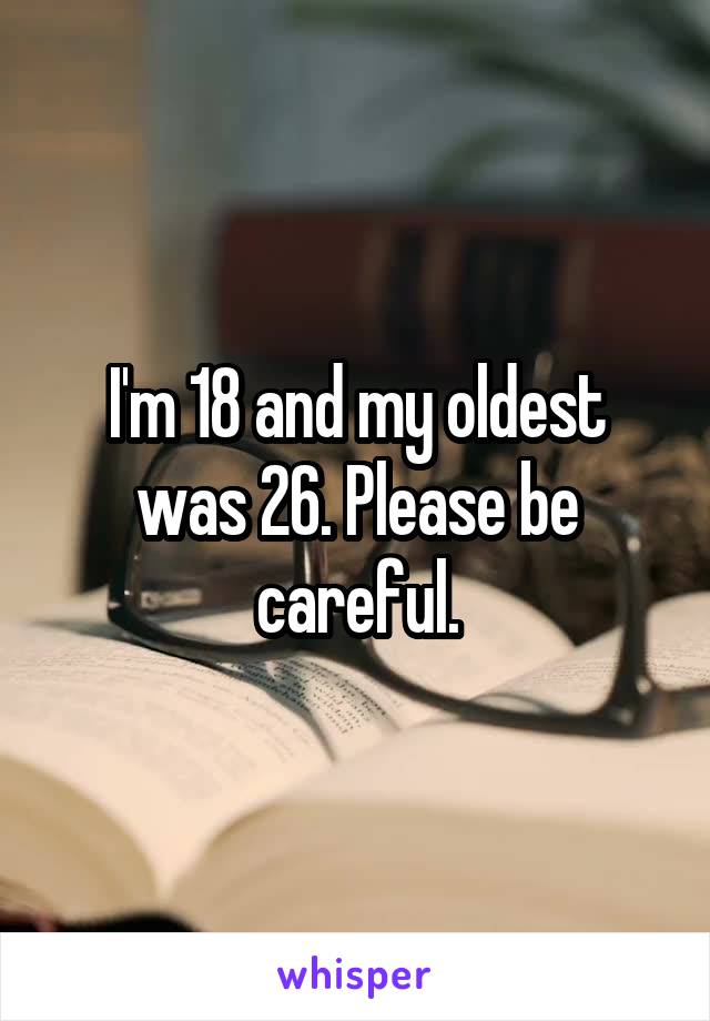 I'm 18 and my oldest was 26. Please be careful.