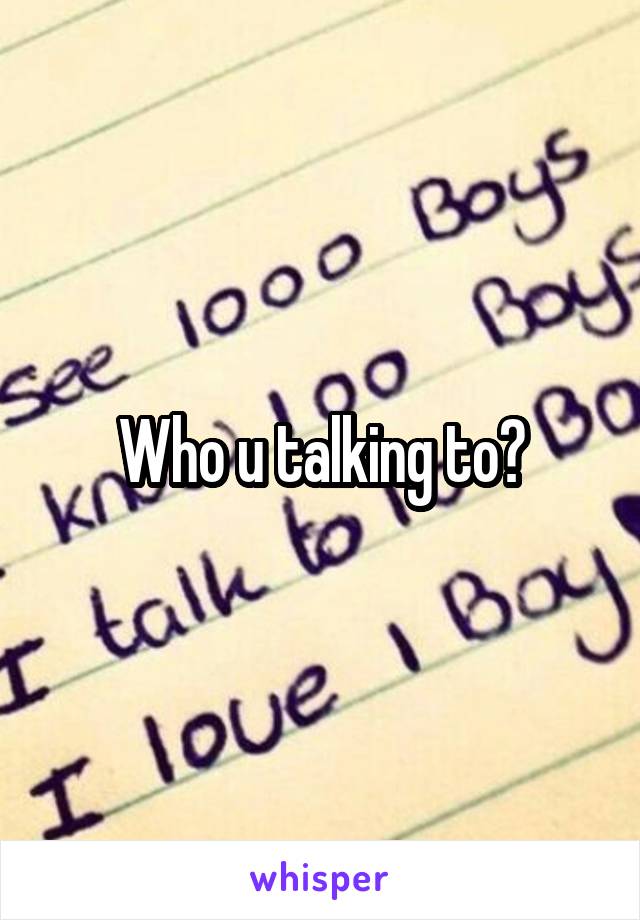 Who u talking to?