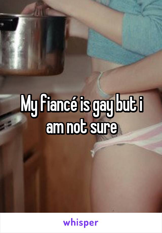 My fiancé is gay but i am not sure