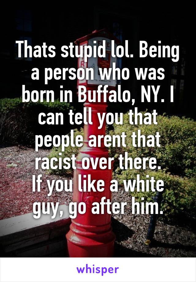 Thats stupid lol. Being a person who was born in Buffalo, NY. I can tell you that people arent that racist over there.
If you like a white guy, go after him.
