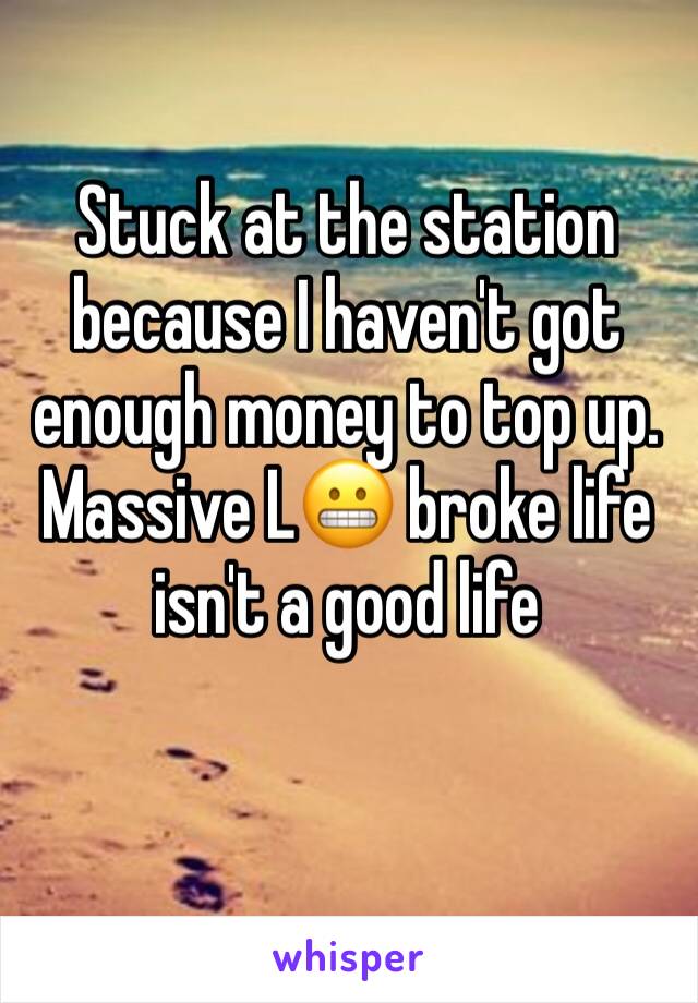 Stuck at the station because I haven't got enough money to top up. Massive L😬 broke life isn't a good life 