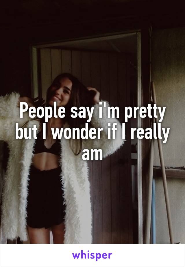 People say i'm pretty but I wonder if I really am