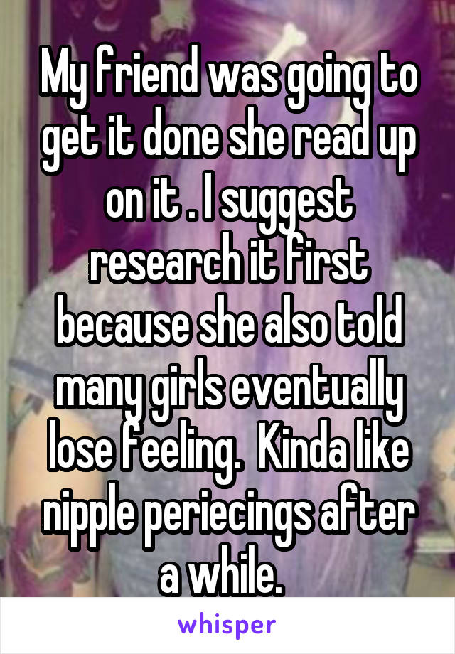 My friend was going to get it done she read up on it . I suggest research it first because she also told many girls eventually lose feeling.  Kinda like nipple periecings after a while.  