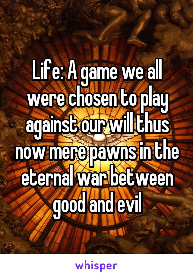 Life: A game we all were chosen to play against our will thus now mere pawns in the eternal war between good and evil