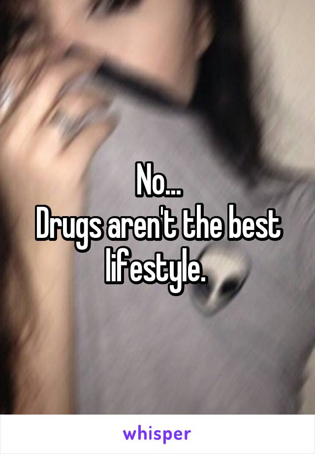 No...
Drugs aren't the best lifestyle. 