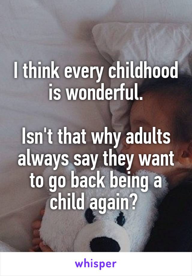I think every childhood is wonderful.

Isn't that why adults always say they want to go back being a child again? 