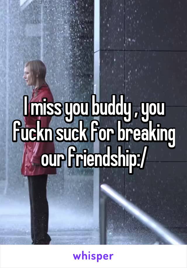 I miss you buddy , you fuckn suck for breaking our friendship:/