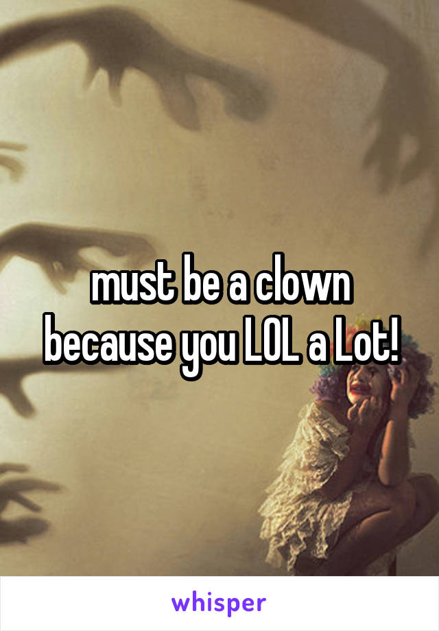 must be a clown because you LOL a Lot!