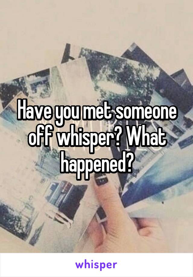 Have you met someone off whisper? What happened?