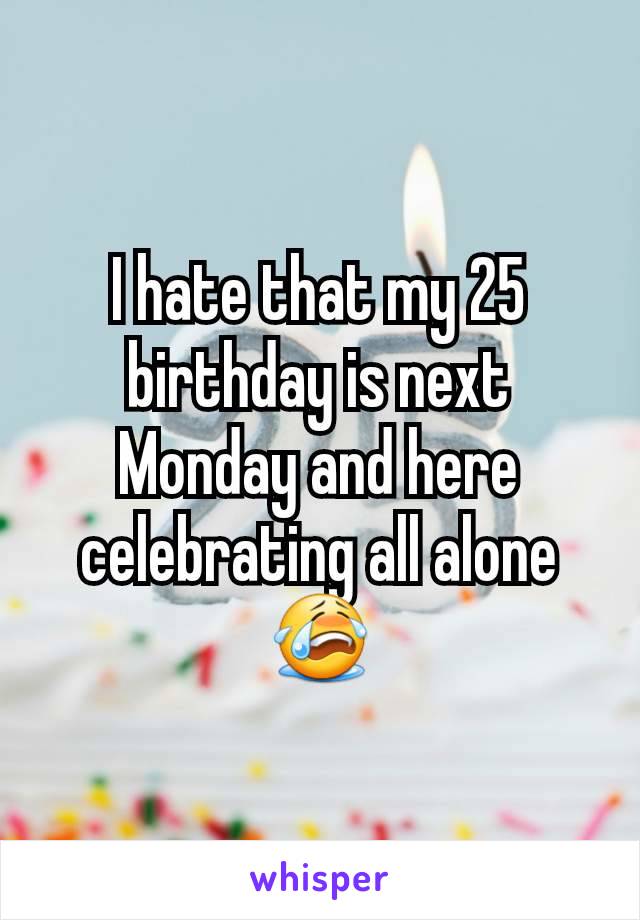 I hate that my 25 birthday is next Monday and here celebrating all alone 😭