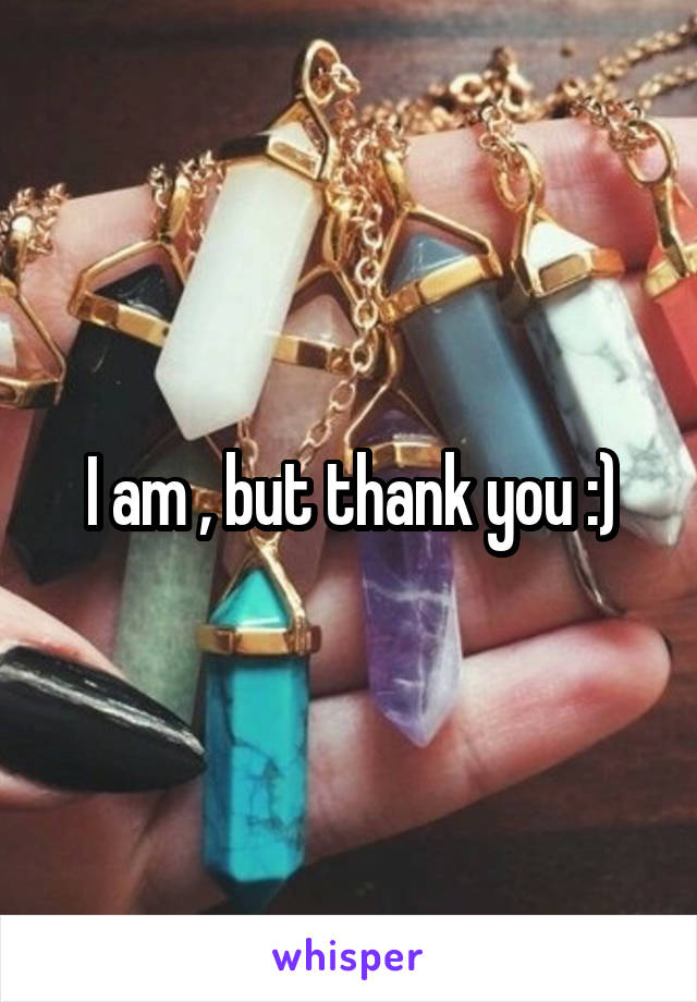 I am , but thank you :)