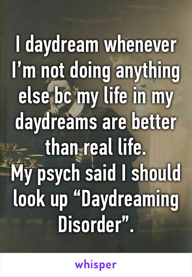 I daydream whenever I’m not doing anything else bc my life in my daydreams are better than real life.
My psych said I should look up “Daydreaming Disorder”. 