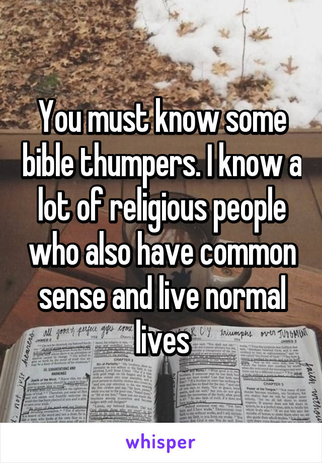 You must know some bible thumpers. I know a lot of religious people who also have common sense and live normal lives