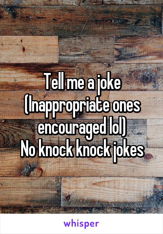 Tell me a joke
(Inappropriate ones encouraged lol)
No knock knock jokes