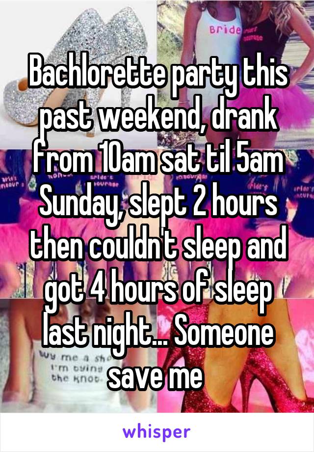 Bachlorette party this past weekend, drank from 10am sat til 5am Sunday, slept 2 hours then couldn't sleep and got 4 hours of sleep last night... Someone save me 
