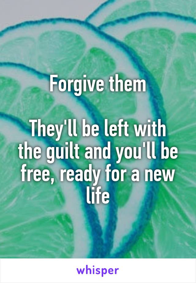 Forgive them

They'll be left with the guilt and you'll be free, ready for a new life