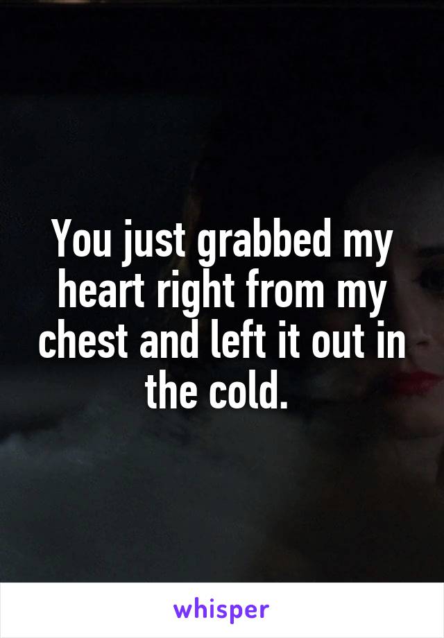 You just grabbed my heart right from my chest and left it out in the cold. 